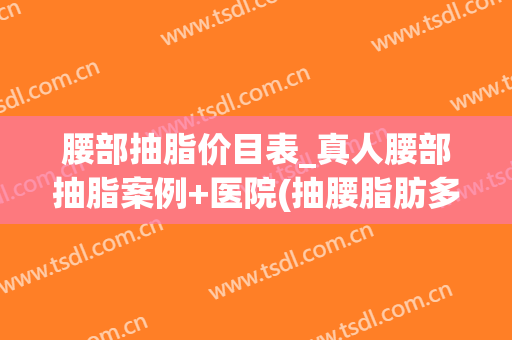 腰部抽脂价目表_真人腰部抽脂案例+医院(抽腰脂肪多少钱)