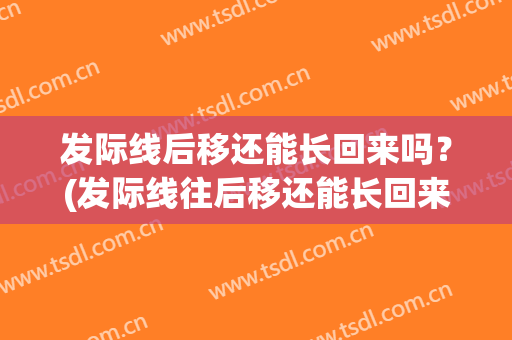 发际线后移还能长回来吗？(发际线往后移还能长回来吗)
