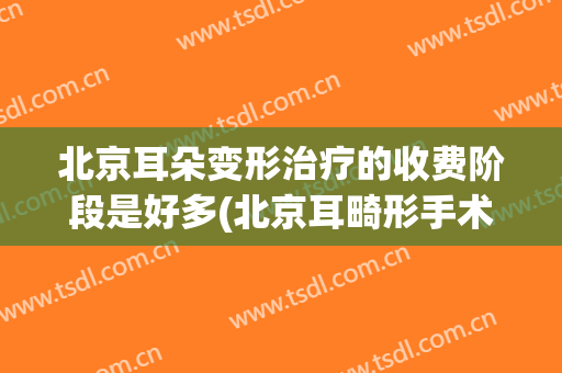 北京耳朵变形治疗的收费阶段是好多(北京耳畸形手术哪里做得好)
