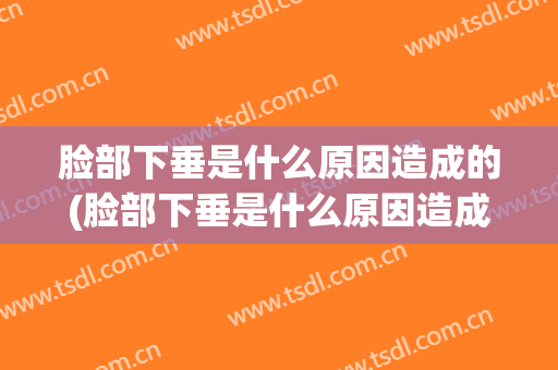 脸部下垂是什么原因造成的(脸部下垂是什么原因造成的怎么治疗)