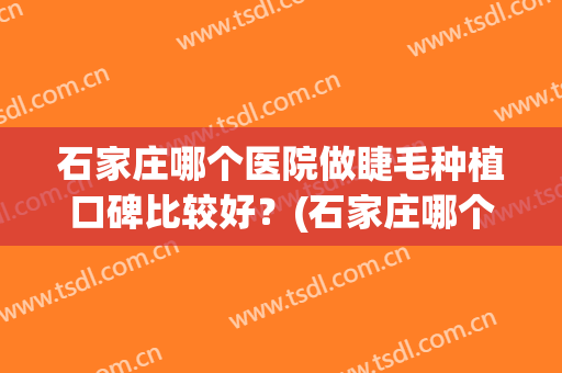 石家庄哪个医院做睫毛种植口碑比较好？(石家庄哪个医院做睫毛种植口碑比较好的)