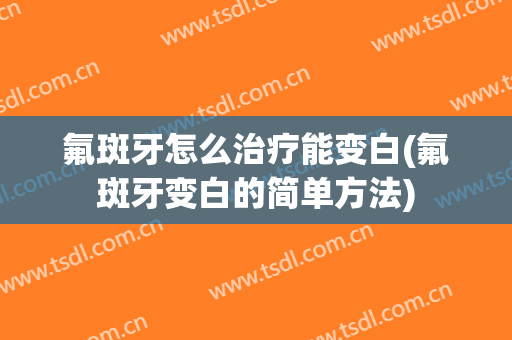 氟斑牙怎么治疗能变白(氟斑牙变白的简单方法)