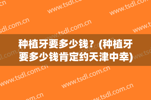 种植牙要多少钱？(种植牙要多少钱肯定约天津中幸)