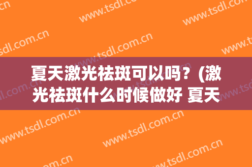 夏天激光祛斑可以吗？(激光祛斑什么时候做好 夏天可以吗)