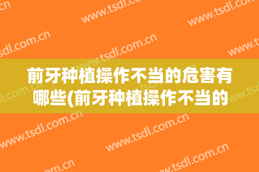 前牙种植操作不当的危害有哪些(前牙种植操作不当的危害有哪些方面)