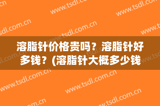 溶脂针价格贵吗？溶脂针好多钱？(溶脂针大概多少钱)