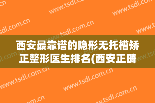 西安最靠谱的隐形无托槽矫正整形医生排名(西安正畸医院)