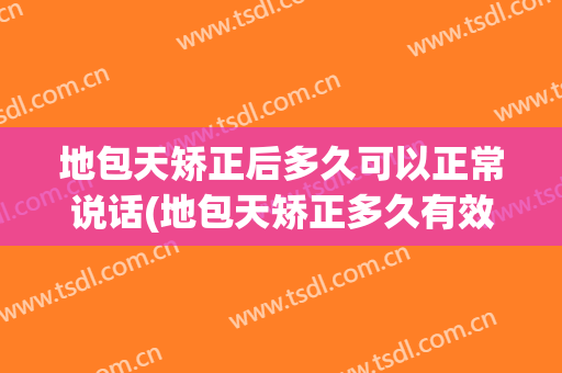 地包天矫正后多久可以正常说话(地包天矫正多久有效果)