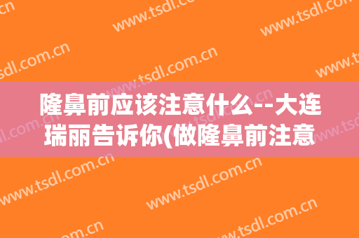 隆鼻前应该注意什么--大连瑞丽告诉你(做隆鼻前注意事项)