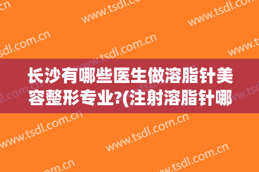 长沙有哪些医生做溶脂针美容整形专业?(注射溶脂针哪里好)