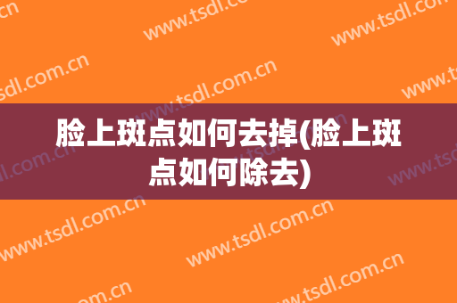 脸上斑点如何去掉(脸上斑点如何除去)