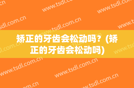 矫正的牙齿会松动吗？(矫正的牙齿会松动吗)
