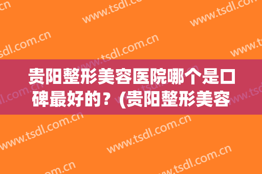 贵阳整形美容医院哪个是口碑最好的？(贵阳整形美容医院哪个是口碑最好的呢)
