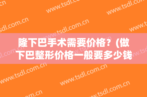 隆下巴手术需要价格？(做下巴整形价格一般要多少钱)