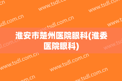 淮安市楚州医院眼科(淮委医院眼科)