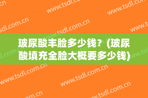 玻尿酸丰脸多少钱？(玻尿酸填充全脸大概要多少钱)