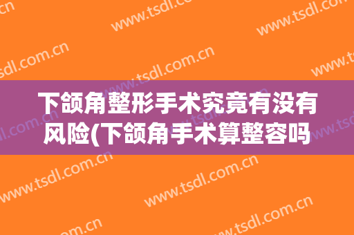 下颌角整形手术究竟有没有风险(下颌角手术算整容吗)