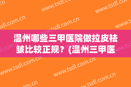 温州哪些三甲医院做拉皮祛皱比较正规?(温州三甲医院美容科) 温州哪些三甲医院做拉皮祛皱比较正规?(温州三甲医院美容科)