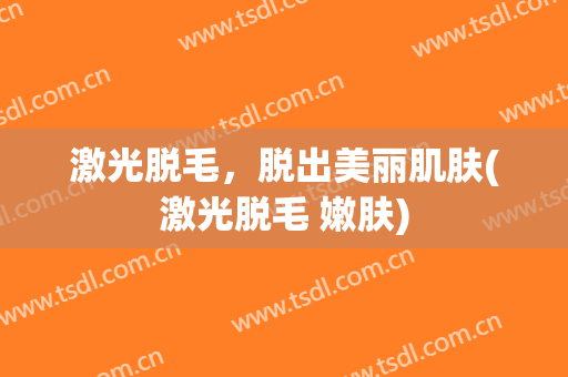 激光脱毛，脱出美丽肌肤(激光脱毛 嫩肤)