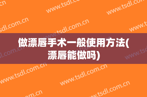 做漂唇手术一般使用方法(漂唇能做吗)