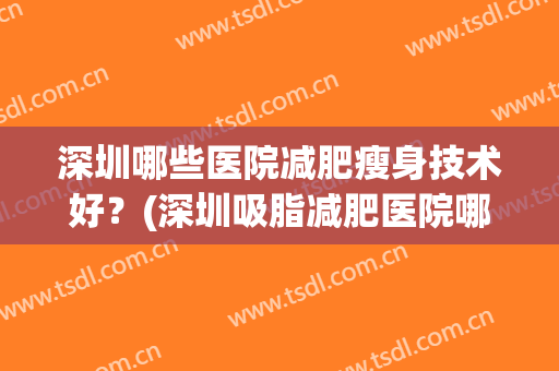 深圳哪些医院减肥瘦身技术好？(深圳吸脂减肥医院哪里好)