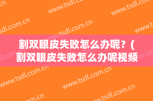 割双眼皮失败怎么办呢？(割双眼皮失败怎么办呢视频)