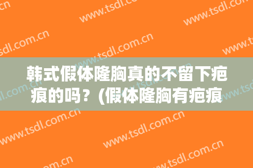 韩式假体隆胸真的不留下疤痕的吗？(假体隆胸有疤痕吗)