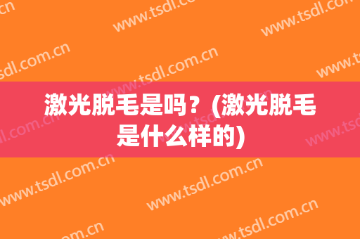 激光脱毛是吗？(激光脱毛是什么样的)