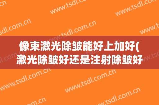 像束激光除皱能好上加好(激光除皱好还是注射除皱好)