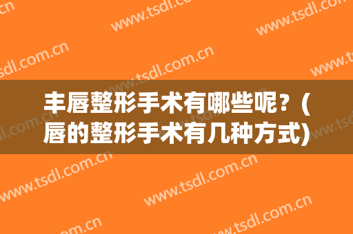 丰唇整形手术有哪些呢？(唇的整形手术有几种方式)