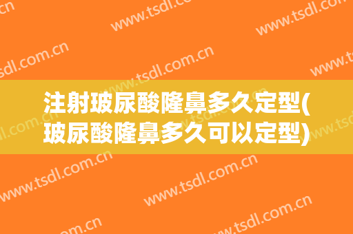 注射玻尿酸隆鼻多久定型(玻尿酸隆鼻多久可以定型)