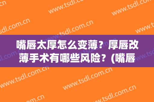 嘴唇太厚怎么变薄？厚唇改薄手术有哪些风险？(嘴唇太厚怎么变薄?厚唇改薄手术有哪些风险大不大)