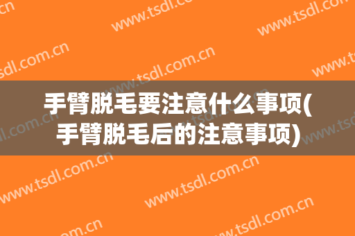 手臂脱毛要注意什么事项(手臂脱毛后的注意事项)