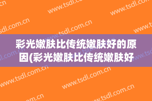 彩光嫩肤比传统嫩肤好的原因(彩光嫩肤比传统嫩肤好的原因是)