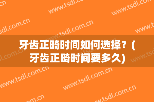 牙齿正畸时间如何选择？(牙齿正畸时间要多久)