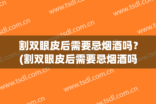 割双眼皮后需要忌烟酒吗？(割双眼皮后需要忌烟酒吗吃辣的)