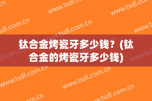 钛合金烤瓷牙多少钱？(钛合金的烤瓷牙多少钱)