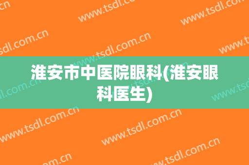 淮安市中医院眼科(淮安眼科医生)