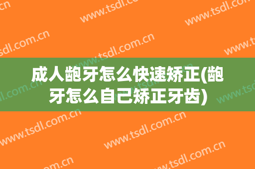 成人龅牙怎么快速矫正(龅牙怎么自己矫正牙齿)