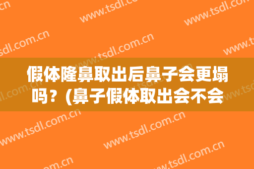 假体隆鼻取出后鼻子会更塌吗？(鼻子假体取出会不会更塌)