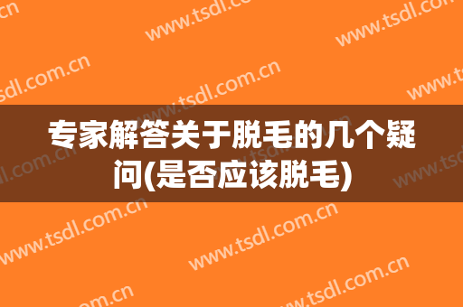 专家解答关于脱毛的几个疑问(是否应该脱毛)