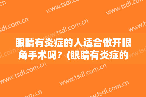 眼睛有炎症的人适合做开眼角手术吗？(眼睛有炎症的人适合做开眼角手术吗贴吧)