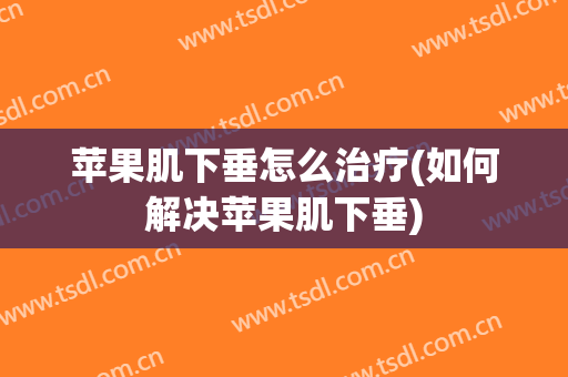 苹果肌下垂怎么治疗(如何解决苹果肌下垂)