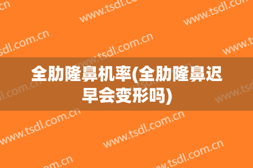全肋隆鼻机率(全肋隆鼻迟早会变形吗)