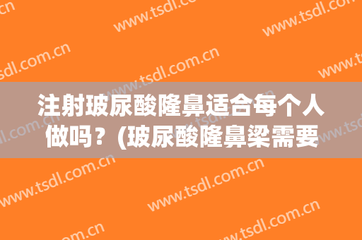 注射玻尿酸隆鼻适合每个人做吗？(玻尿酸隆鼻梁需要经常注射吗)