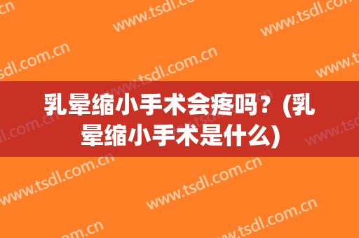 乳晕缩小手术会疼吗？(乳晕缩小手术是什么)
