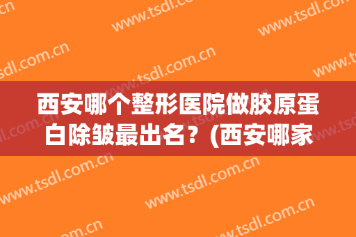 西安哪个整形医院做胶原蛋白除皱最出名？(西安哪家医美整形医院好)