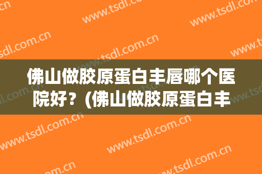 佛山做胶原蛋白丰唇哪个医院好？(佛山做胶原蛋白丰唇哪个医院好呢)