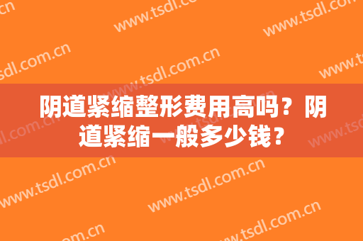阴道紧缩整形费用高吗？阴道紧缩一般多少钱？