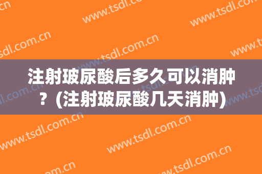 注射玻尿酸后多久可以消肿？(注射玻尿酸几天消肿)